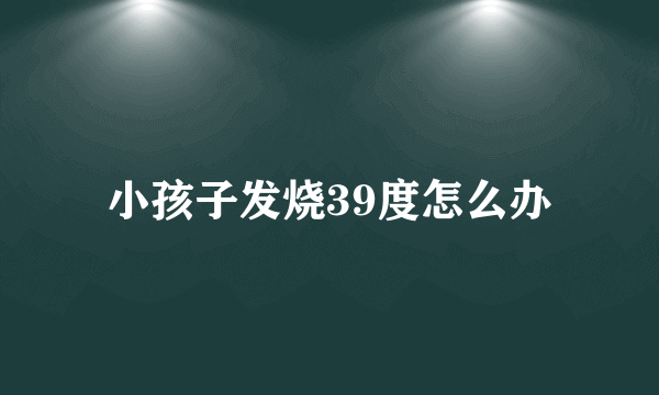 小孩子发烧39度怎么办