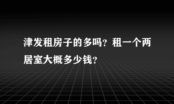 津发租房子的多吗？租一个两居室大概多少钱？