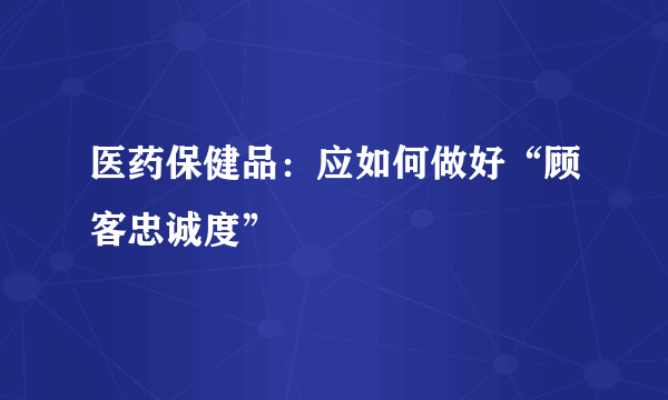 医药保健品：应如何做好“顾客忠诚度”