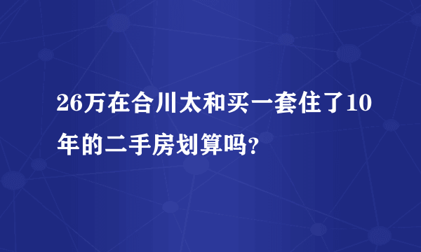 26万在合川太和买一套住了10年的二手房划算吗？