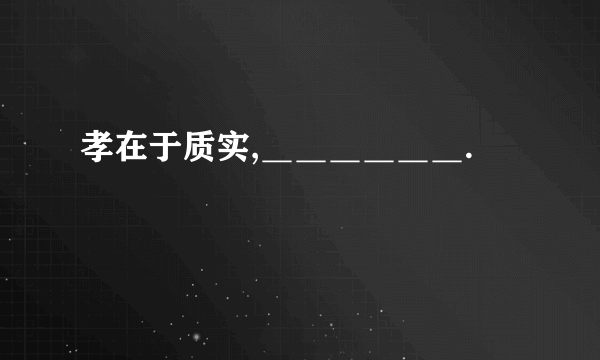 孝在于质实,＿＿＿＿＿＿.