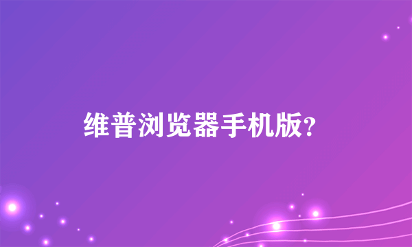 维普浏览器手机版？