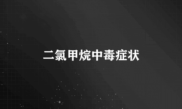 二氯甲烷中毒症状