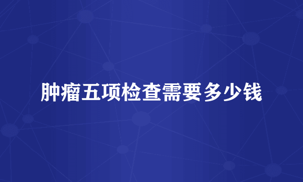肿瘤五项检查需要多少钱