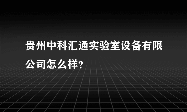 贵州中科汇通实验室设备有限公司怎么样？