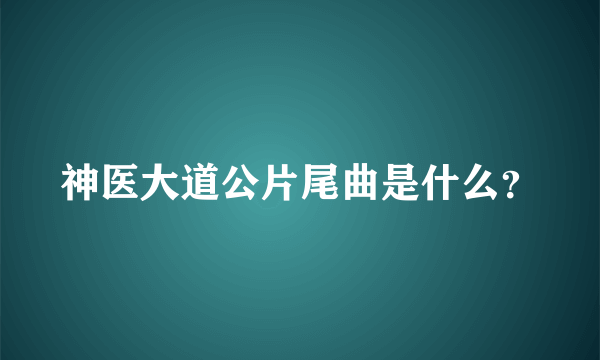 神医大道公片尾曲是什么？