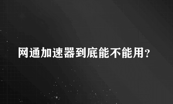 网通加速器到底能不能用？