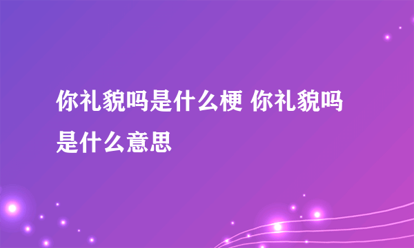 你礼貌吗是什么梗 你礼貌吗是什么意思