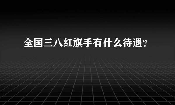 全国三八红旗手有什么待遇？