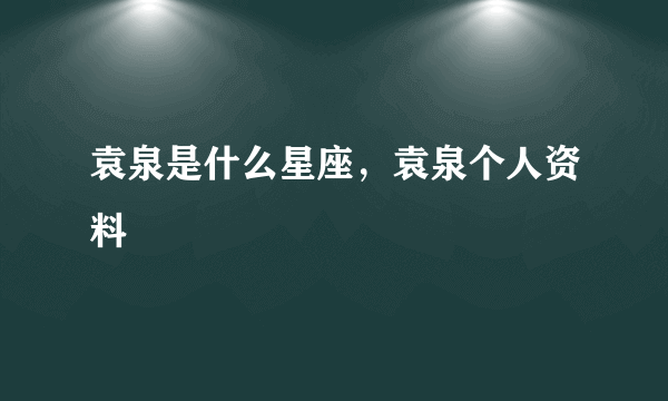 袁泉是什么星座，袁泉个人资料