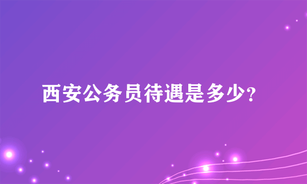 西安公务员待遇是多少？