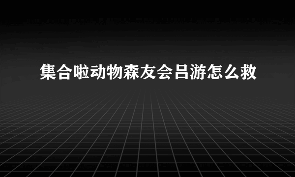 集合啦动物森友会吕游怎么救