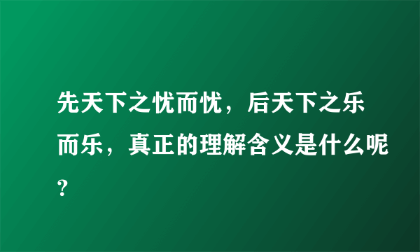 先天下之忧而忧，后天下之乐而乐，真正的理解含义是什么呢？