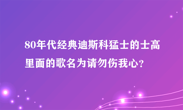 80年代经典迪斯科猛士的士高里面的歌名为请勿伤我心？