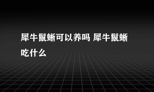 犀牛鬣蜥可以养吗 犀牛鬣蜥吃什么