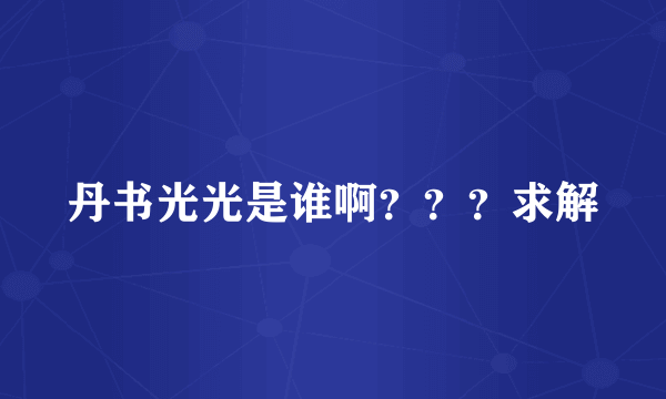 丹书光光是谁啊？？？求解