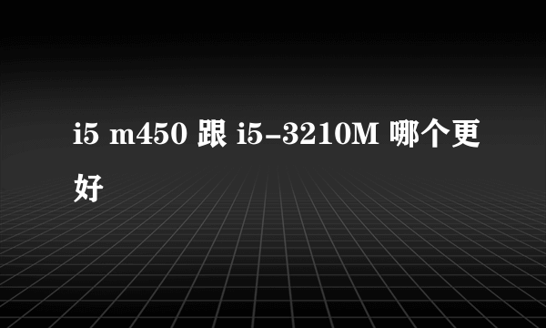 i5 m450 跟 i5-3210M 哪个更好