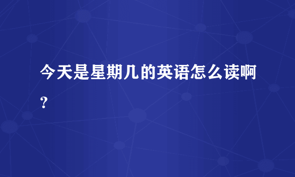 今天是星期几的英语怎么读啊？