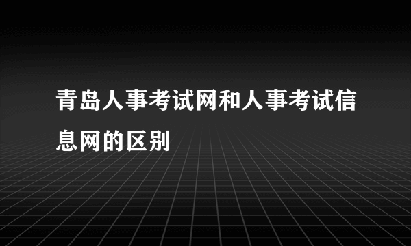 青岛人事考试网和人事考试信息网的区别