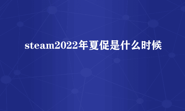 steam2022年夏促是什么时候