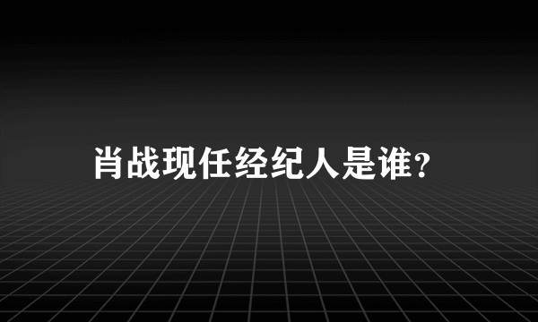 肖战现任经纪人是谁？