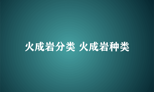 火成岩分类 火成岩种类