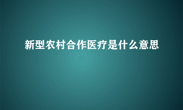 新型农村合作医疗是什么意思