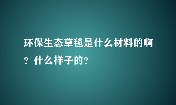 环保生态草毯是什么材料的啊？什么样子的？