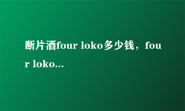 断片酒four loko多少钱，four loko一罐会醉吗