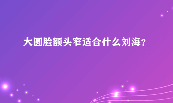 大圆脸额头窄适合什么刘海？
