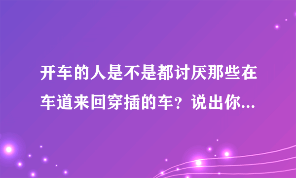 开车的人是不是都讨厌那些在车道来回穿插的车？说出你讨厌的理由？