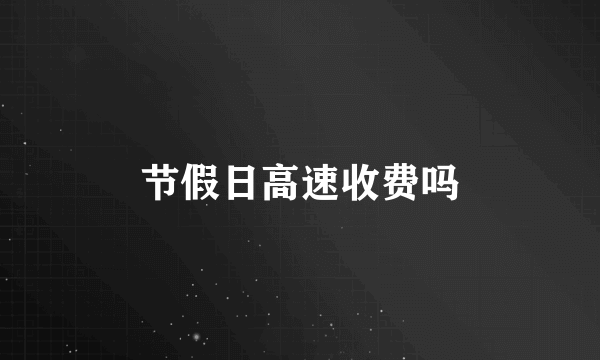 节假日高速收费吗