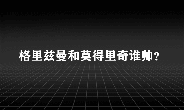 格里兹曼和莫得里奇谁帅？