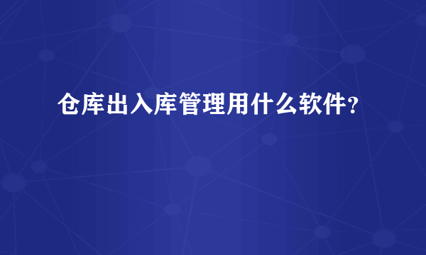 仓库出入库管理用什么软件？