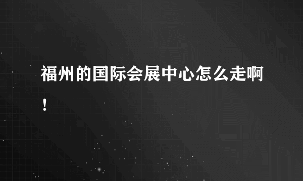 福州的国际会展中心怎么走啊！