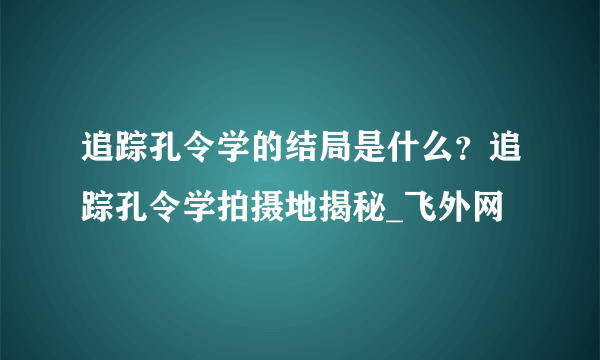 追踪孔令学的结局是什么？追踪孔令学拍摄地揭秘_飞外网