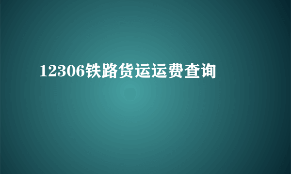 12306铁路货运运费查询