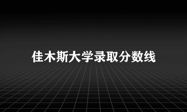 佳木斯大学录取分数线