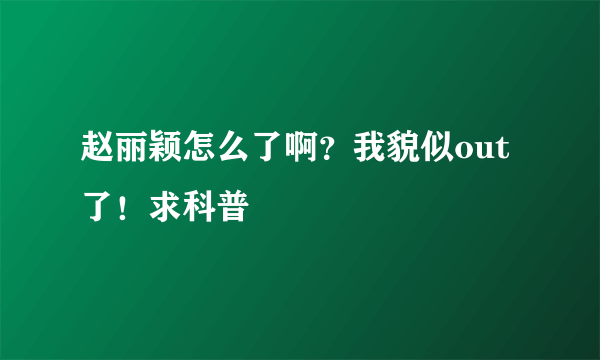 赵丽颖怎么了啊？我貌似out了！求科普