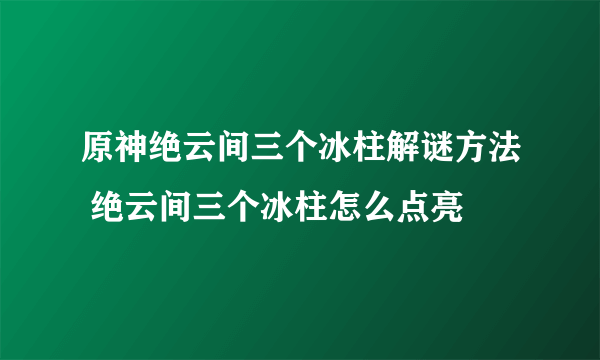 原神绝云间三个冰柱解谜方法 绝云间三个冰柱怎么点亮