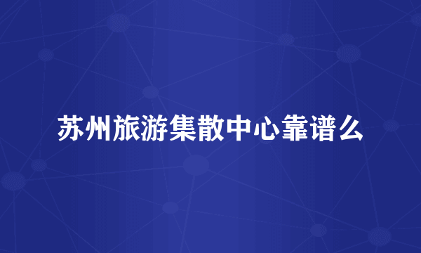 苏州旅游集散中心靠谱么