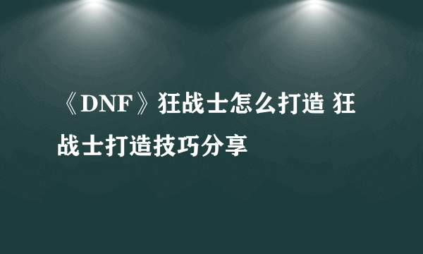 《DNF》狂战士怎么打造 狂战士打造技巧分享