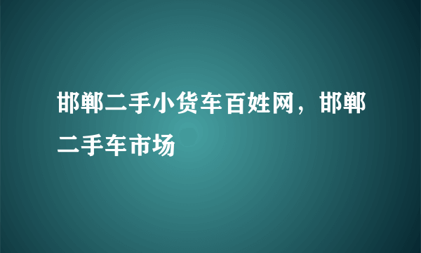 邯郸二手小货车百姓网，邯郸二手车市场