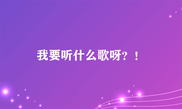 我要听什么歌呀？！