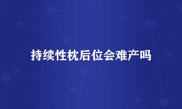 持续性枕后位会难产吗