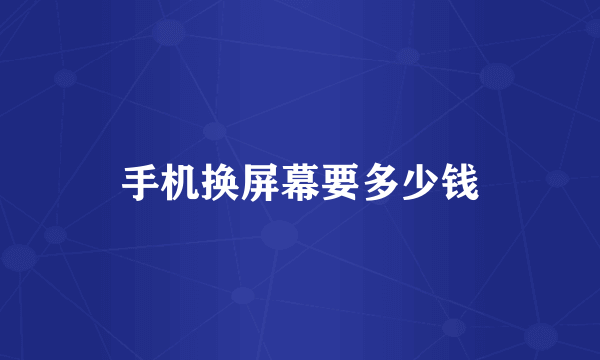 手机换屏幕要多少钱