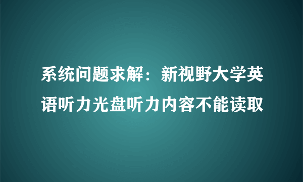 系统问题求解：新视野大学英语听力光盘听力内容不能读取