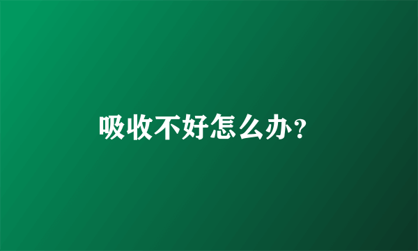 吸收不好怎么办？