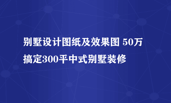 别墅设计图纸及效果图 50万搞定300平中式别墅装修