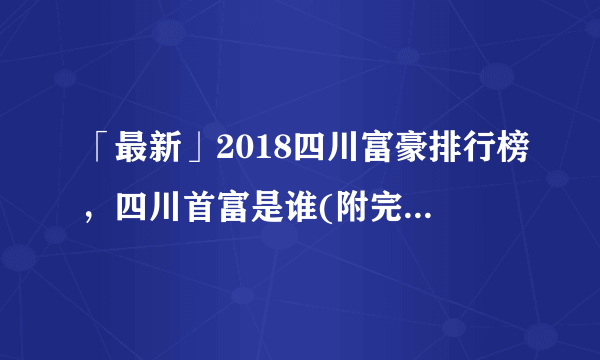 「最新」2018四川富豪排行榜，四川首富是谁(附完整榜单)
